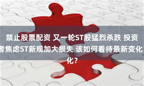 禁止股票配资 又一轮ST股猛烈杀跌 投资者焦虑ST新规加大损失 该如何看待最新变化？