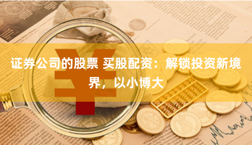 证券公司的股票 买股配资：解锁投资新境界，以小博大