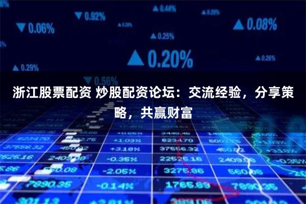 浙江股票配资 炒股配资论坛：交流经验，分享策略，共赢财富