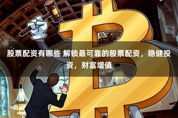 股票配资有哪些 解锁最可靠的股票配资，稳健投资，财富增值