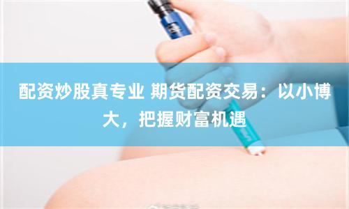 配资炒股真专业 期货配资交易：以小博大，把握财富机遇